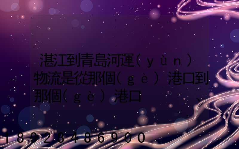 湛江到青島河運(yùn)物流是從那個(gè)港口到那個(gè)港口、、188、、、1414、、8284...